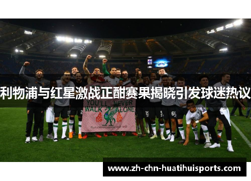 利物浦与红星激战正酣赛果揭晓引发球迷热议