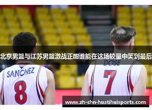 北京男篮与江苏男篮激战正酣谁能在这场较量中笑到最后