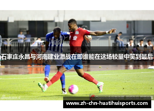 石家庄永昌与河南建业激战在即谁能在这场较量中笑到最后