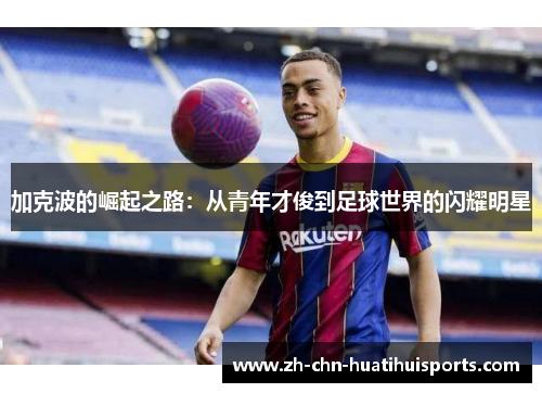 加克波的崛起之路：从青年才俊到足球世界的闪耀明星